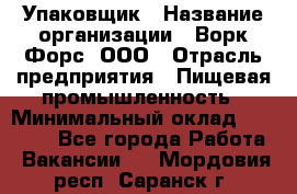 Упаковщик › Название организации ­ Ворк Форс, ООО › Отрасль предприятия ­ Пищевая промышленность › Минимальный оклад ­ 28 000 - Все города Работа » Вакансии   . Мордовия респ.,Саранск г.